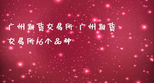 广州期货交易所-广州期货交易所16个品种_https://www.iteshow.com_商品期权_第2张