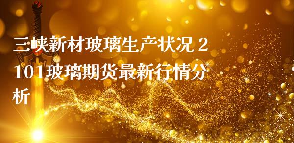 三峡新材玻璃生产状况 2101玻璃期货最新行情分析_https://www.iteshow.com_期货百科_第2张