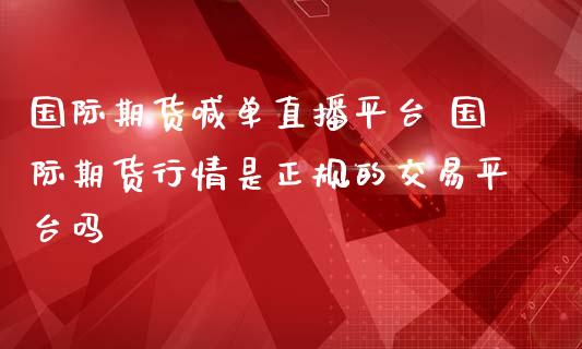 国际期货喊单直播平台 国际期货行情是正规的交易平台吗_https://www.iteshow.com_黄金期货_第2张