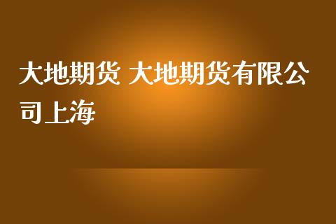 大地期货 大地期货有限公司上海_https://www.iteshow.com_期货百科_第2张