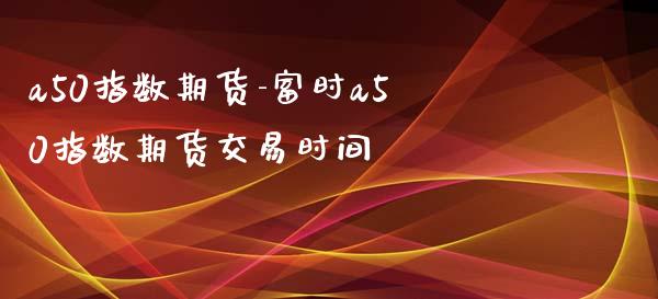 a50指数期货-富时a50指数期货交易时间_https://www.iteshow.com_股指期权_第2张