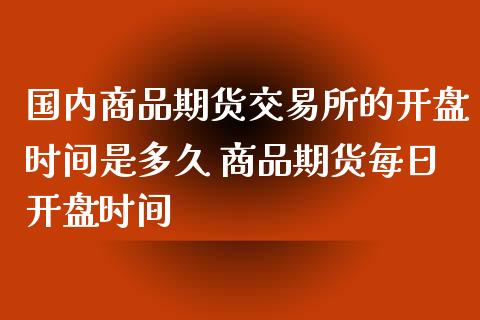 国内商品期货交易所的开盘时间是多久 商品期货每日开盘时间_https://www.iteshow.com_期货品种_第2张