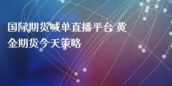 国际期货喊单直播平台 黄金期货今天策略_https://www.iteshow.com_股指期权_第2张