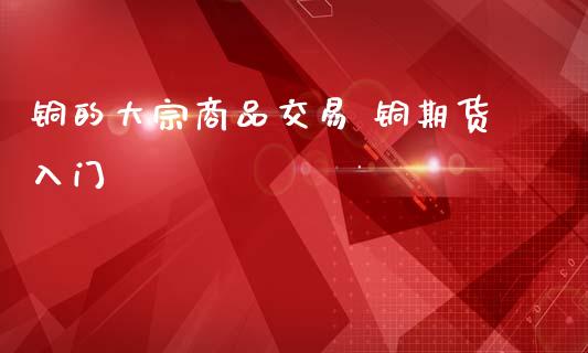 铜的大宗商品交易 铜期货入门_https://www.iteshow.com_期货知识_第2张