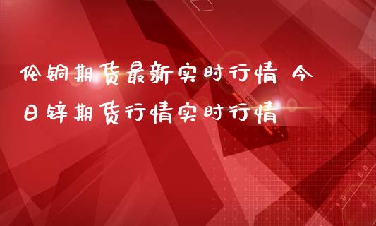 伦铜期货最新实时行情 今日锌期货行情实时行情_https://www.iteshow.com_商品期货_第2张