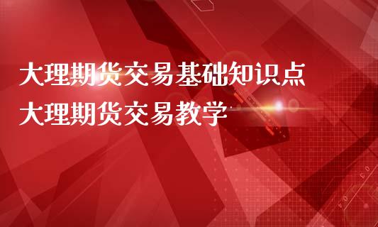 大理期货交易基础知识点 大理期货交易教学_https://www.iteshow.com_期货知识_第2张