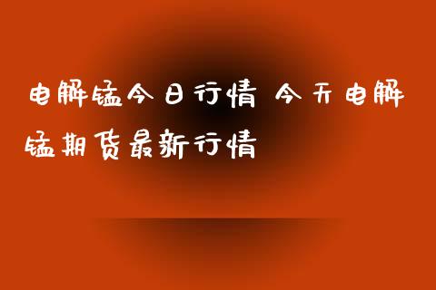 电解锰今日行情 今天电解锰期货最新行情_https://www.iteshow.com_期货百科_第2张