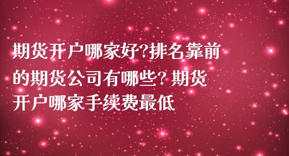 期货开户哪家好?排名靠前的期货公司有哪些? 期货开户哪家手续费最低_https://www.iteshow.com_商品期权_第2张