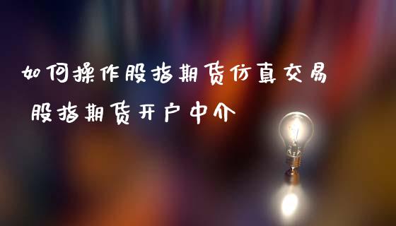 如何操作股指期货仿真交易 股指期货开户中介_https://www.iteshow.com_商品期货_第2张