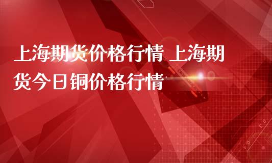 上海期货价格行情 上海期货今日铜价格行情_https://www.iteshow.com_期货品种_第2张