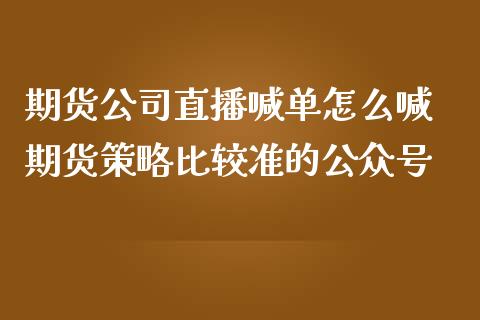 期货公司直播喊单怎么喊 期货策略比较准的公众号_https://www.iteshow.com_期货百科_第2张