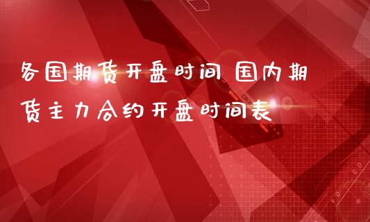 各国期货开盘时间 国内期货主力合约开盘时间表_https://www.iteshow.com_商品期权_第2张