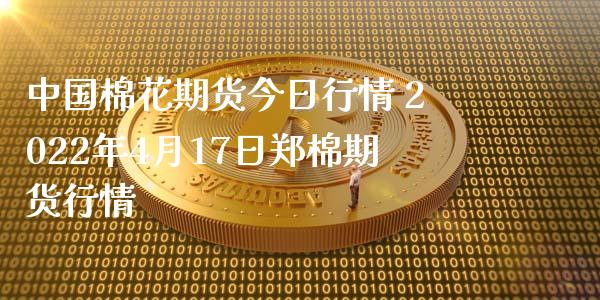 中国棉花期货今日行情 2022年4月17日郑棉期货行情_https://www.iteshow.com_期货知识_第2张