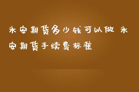 永安期货多少钱可以做 永安期货手续费标准_https://www.iteshow.com_商品期货_第2张