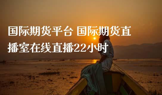 国际期货平台 国际期货直播室在线直播22小时_https://www.iteshow.com_期货交易_第2张