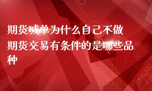 期货喊单为什么自己不做 期货交易有条件的是哪些品种_https://www.iteshow.com_商品期权_第2张