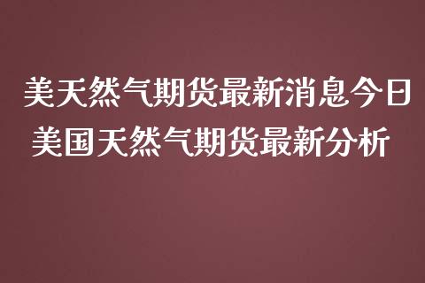 美天然气期货最新消息今日 美国天然气期货最新分析_https://www.iteshow.com_商品期权_第2张