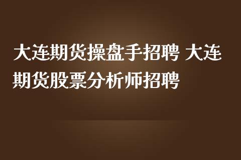 大连期货操盘手招聘 大连期货股票分析师招聘_https://www.iteshow.com_期货知识_第2张