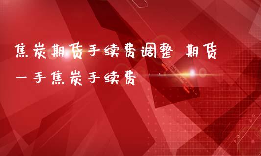 焦炭期货手续费调整 期货一手焦炭手续费_https://www.iteshow.com_股指期权_第2张