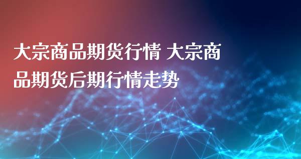 大宗商品期货行情 大宗商品期货后期行情走势_https://www.iteshow.com_期货交易_第2张