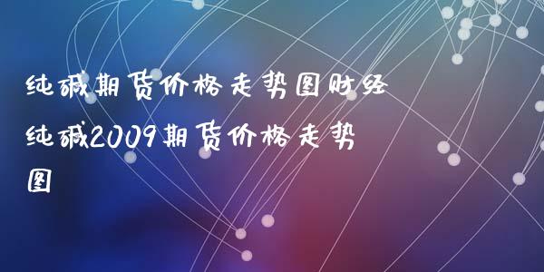 纯碱期货价格走势图财经 纯碱2009期货价格走势图_https://www.iteshow.com_期货公司_第2张