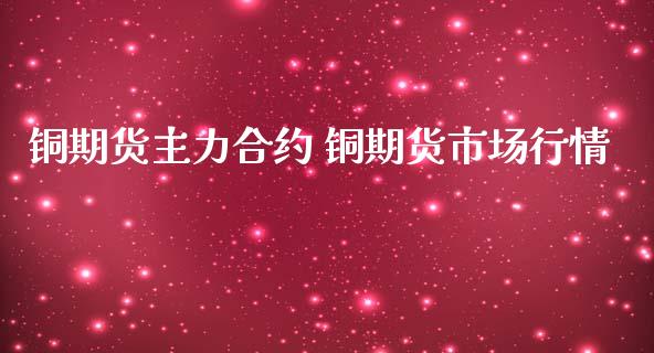 铜期货主力合约 铜期货市场行情_https://www.iteshow.com_期货手续费_第2张