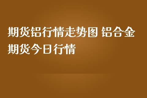 期货铝行情走势图 铝合金期货今日行情_https://www.iteshow.com_期货公司_第2张