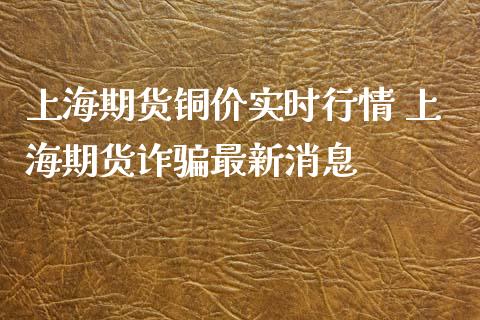 上海期货铜价实时行情 上海期货诈骗最新消息_https://www.iteshow.com_股指期权_第2张