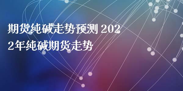 期货纯碱走势预测 2022年纯碱期货走势_https://www.iteshow.com_期货百科_第2张