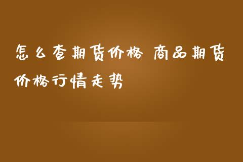 怎么查期货价格 商品期货价格行情走势_https://www.iteshow.com_期货交易_第2张