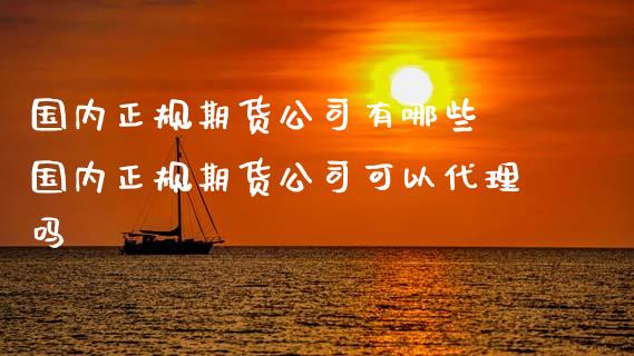 国内正规期货公司有哪些 国内正规期货公司可以代理吗_https://www.iteshow.com_期货品种_第2张