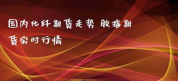 国内化纤期货走势 胶指期货实时行情_https://www.iteshow.com_期货品种_第2张