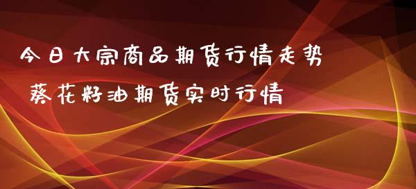 今日大宗商品期货行情走势 葵花籽油期货实时行情_https://www.iteshow.com_期货公司_第2张