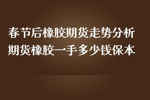 春节后橡胶期货走势分析 期货橡胶一手多少钱保本_https://www.iteshow.com_期货公司_第2张