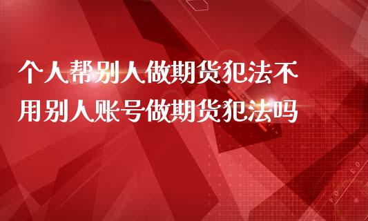 个人帮别人做期货犯法不 用别人账号做期货犯法吗_https://www.iteshow.com_股指期权_第2张