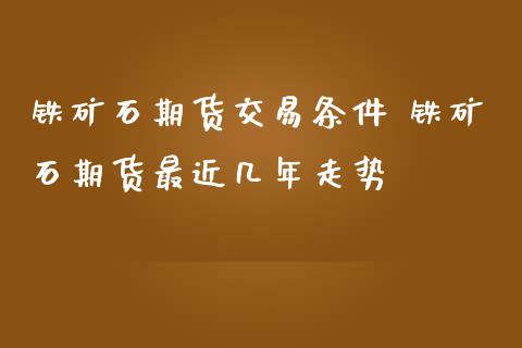 铁矿石期货交易条件 铁矿石期货最近几年走势_https://www.iteshow.com_期货品种_第2张