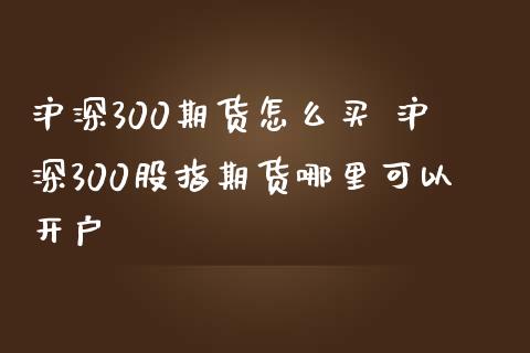 沪深300期货怎么买 沪深300股指期货哪里可以开户_https://www.iteshow.com_期货百科_第2张