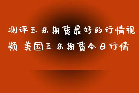 测评玉米期货最好的行情视频 美国玉米期货今日行情_https://www.iteshow.com_期货百科_第2张