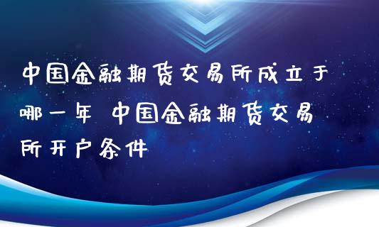 中国金融期货交易所成立于哪一年 中国金融期货交易所开户条件_https://www.iteshow.com_期货交易_第2张