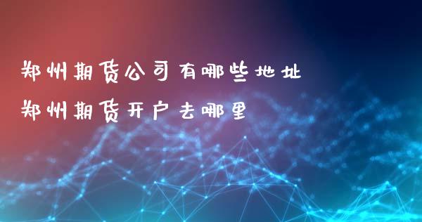 郑州期货公司有哪些地址 郑州期货开户去哪里_https://www.iteshow.com_股指期权_第2张