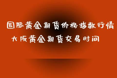 国际黄金期货价格指数行情 大阪黄金期货交易时间_https://www.iteshow.com_商品期货_第2张