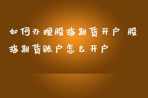 如何办理股指期货开户 股指期货账户怎么开户_https://www.iteshow.com_商品期货_第2张