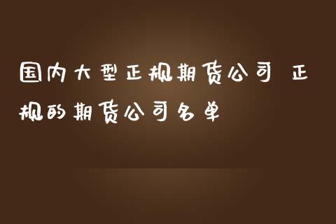 国内大型正规期货公司 正规的期货公司名单_https://www.iteshow.com_期货公司_第2张