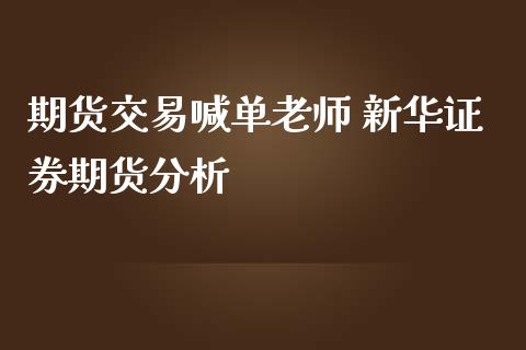 期货交易喊单老师 新华证券期货分析_https://www.iteshow.com_股指期权_第2张