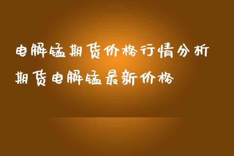 电解锰期货价格行情分析 期货电解锰最新价格_https://www.iteshow.com_期货百科_第2张