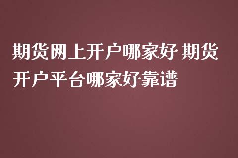 期货网上开户哪家好 期货开户平台哪家好靠谱_https://www.iteshow.com_原油期货_第2张