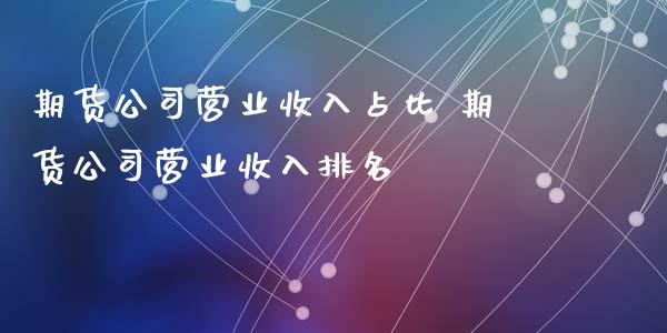 期货公司营业收入占比 期货公司营业收入排名_https://www.iteshow.com_股指期权_第2张