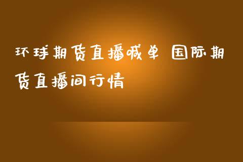 环球期货直播喊单 国际期货直播间行情_https://www.iteshow.com_期货百科_第2张