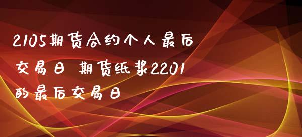 2105期货合约个人最后交易日 期货纸浆2201的最后交易日_https://www.iteshow.com_期货百科_第2张