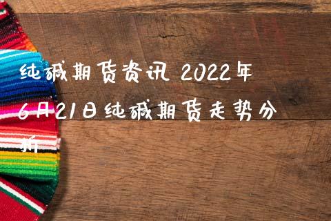 纯碱期货资讯 2022年6月21日纯碱期货走势分析_https://www.iteshow.com_期货百科_第2张